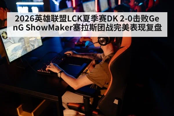 2026英雄联盟LCK夏季赛DK 2-0击败GenG ShowMaker塞拉斯团战完美表现复盘
