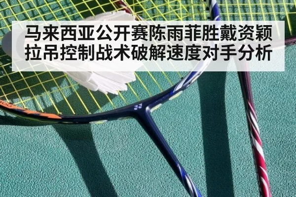 马来西亚公开赛陈雨菲胜戴资颖拉吊控制战术破解速度对手分析