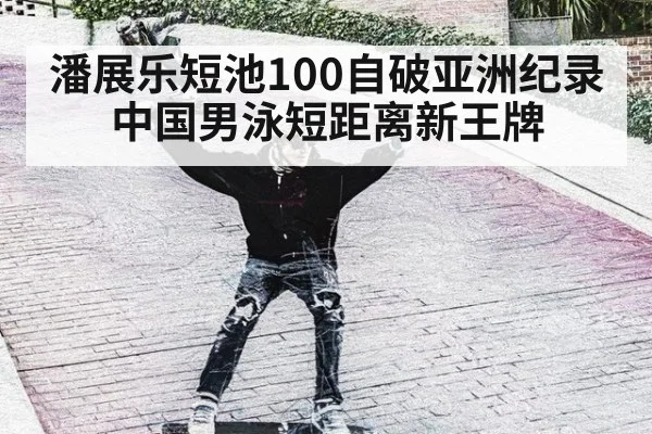 潘展乐短池100自破亚洲纪录 中国男泳短距离新王牌