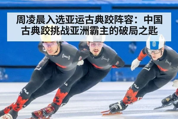 周凌晨入选亚运古典跤阵容：中国古典跤挑战亚洲霸主的破局之匙