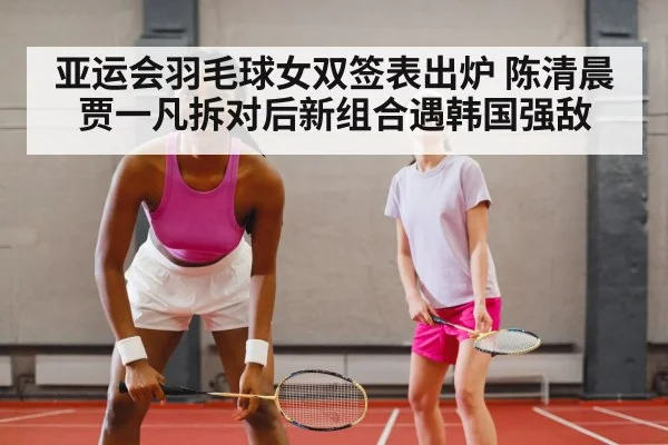 亚运会羽毛球女双签表出炉 陈清晨贾一凡拆对后新组合遇韩国强敌