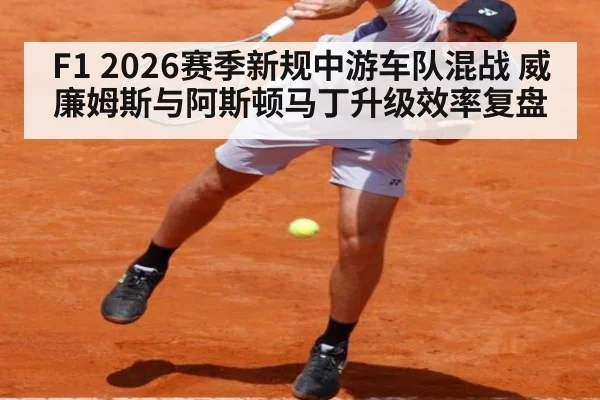 F1 2026赛季新规中游车队混战 威廉姆斯与阿斯顿马丁升级效率复盘