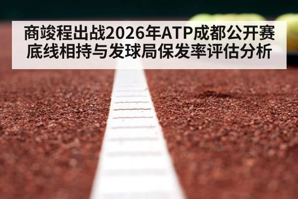 商竣程出战2026年ATP成都公开赛 底线相持与发球局保发率评估分析