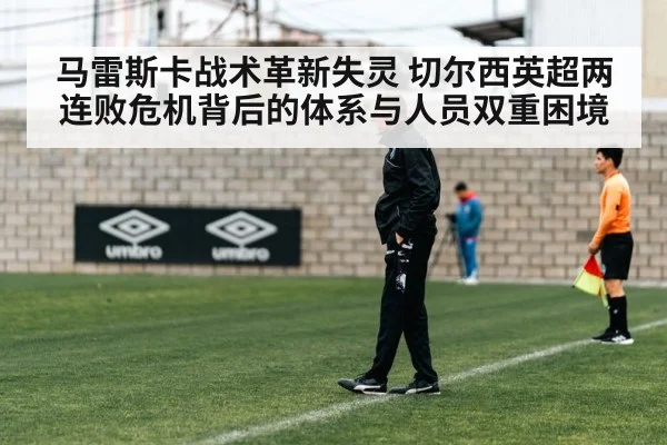 马雷斯卡战术革新失灵 切尔西英超两连败危机背后的体系与人员双重困境