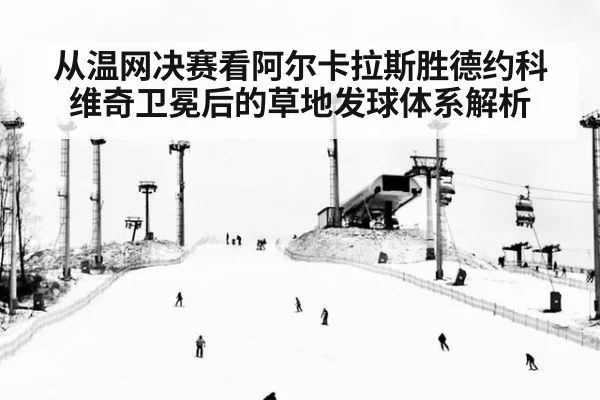 从温网决赛看阿尔卡拉斯胜德约科维奇卫冕后的草地发球体系解析